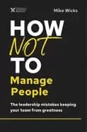 how not to manage people the leadership mistakes keeping your team from gre