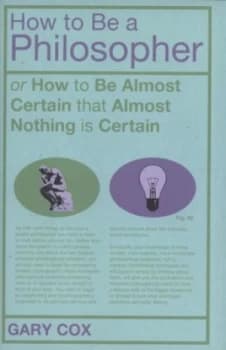 How to Be a Philosopher or How to Be Almost Certain That Almost Nothing Is Certain by Gary Cox Hardback