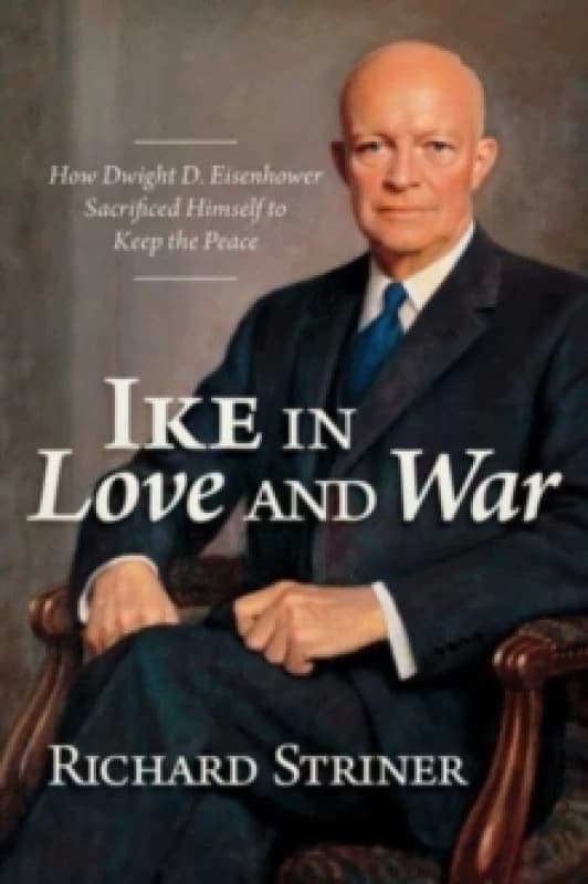 Ike in Love and War : How Dwight D. Eisenhower Sacrificed Himself to Keep the Peace Hardback