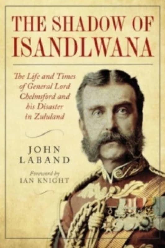 In the Shadow of Isandlwana : The Life and Times of General Lord Chelmsford and his Disaster in Zululand Hardback