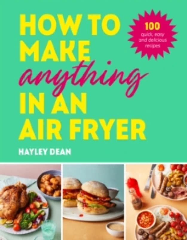 How to Make Anything in an Air Fryer : 100 quick, easy and delicious recipes Hardback