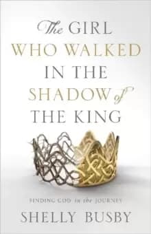 The Girl Who Walked in the Shadow of the King : Finding God in the Journey