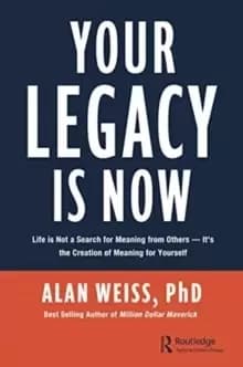 Your Legacy is Now : Life is Not a Search for Meaning from Others -- It's the Creation of Meaning for Yourself
