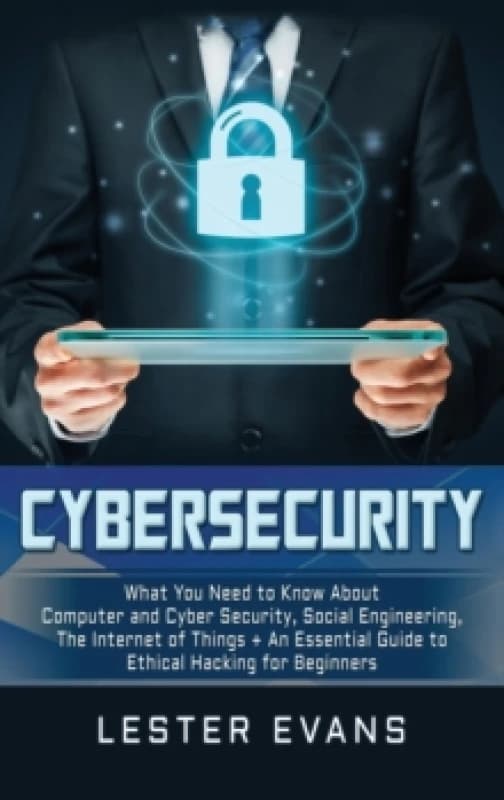 Cybersecurity : What You Need to Know About Computer and Cyber Security, Social Engineering, The Internet of Things + An Essential Guide to Ethical Ha