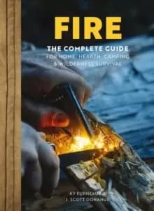 FIRE : The Complete Guide for Home, Hearth, Camping and Wilderness Survival