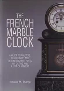 The French Marble Clock : A Guide for Buyers, Collectors and Restorers with Hints on Dating and a List of Makers