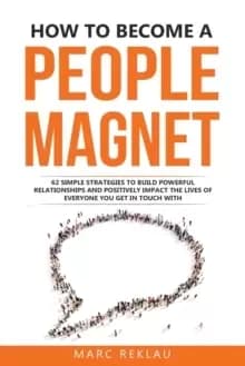 How to Become a People Magnet : 62 Simple Strategies to build powerful relationships and positively impact the lives of everyone you get in touch with