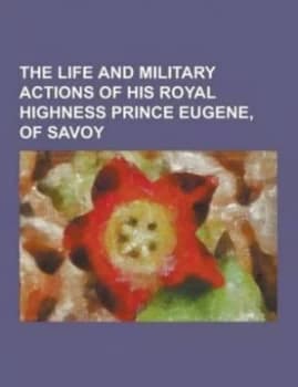 Life and Military Actions of His Royal Highness Prince Eugene of Savoy by Anonymous Paperback