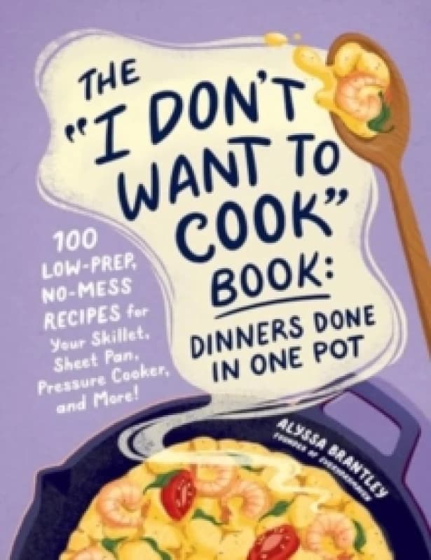 The "I Don't Want to Cook" Book: Dinners Done in One Pot : 100 Low-Prep, No-Mess Recipes for Your Skillet, Sheet Pan, Pressure Cooker, and More! Hardb