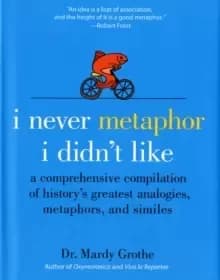 I Never Metaphor I Didn't Like : A Comprehensive Compilation of History's Greatest Analogies, Metaphors, and Similes
