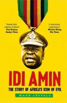 Idi Amin : The Story of Africa's Icon of Evil