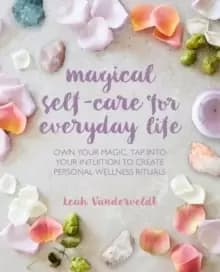 Magical Self-Care for Everyday Life : Create Your Own Personal Wellness Rituals Using the Tarot, Space-Clearing, Breath Work, High-Vibe Recipes, and M