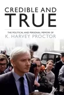 Credible and True : The Political and Personal Memoir of K. Harvey Proctor