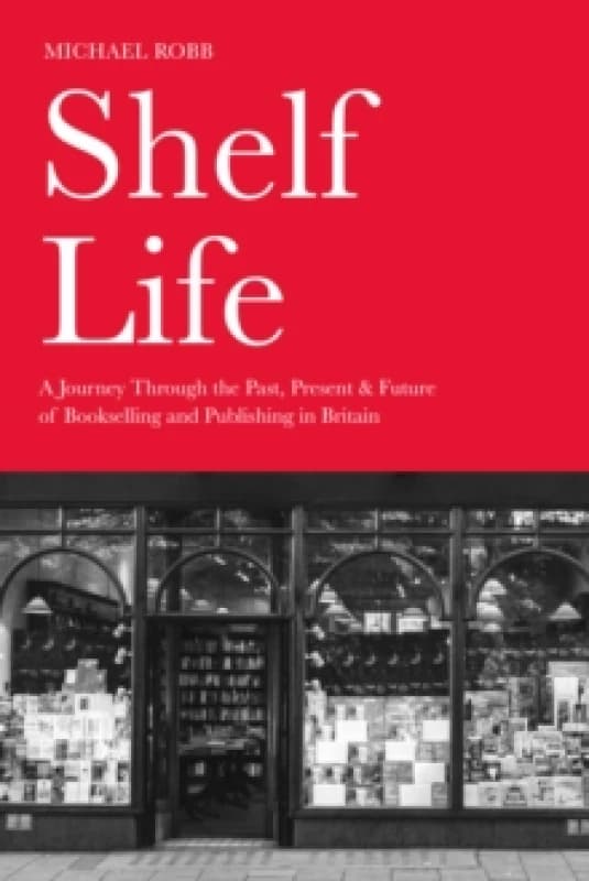 Shelf Life : A Journey Through the Past, Present & Future of Bookselling and Publishing in Britain Hardback
