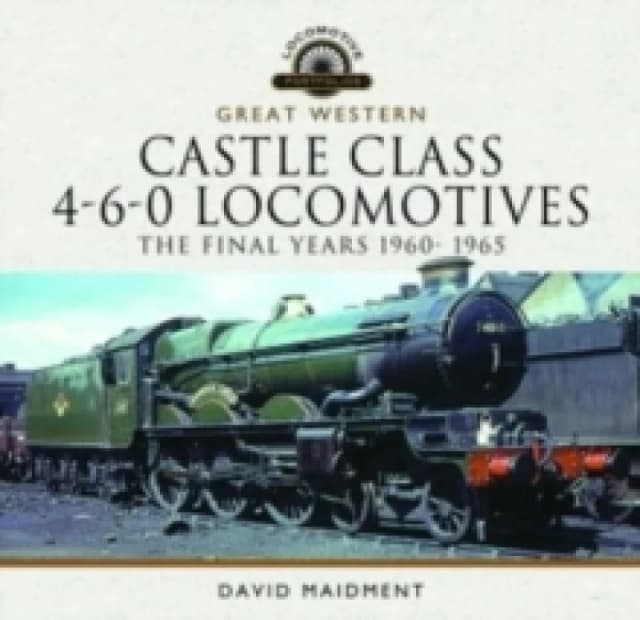 Great Western Castle Class 4-6-0 Locomotives - The Final Years 1960- 1965 Hardback