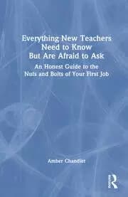 Everything New Teachers Need to Know But Are Afraid to Ask : An Honest Guide to the Nuts and Bolts of Your First Job