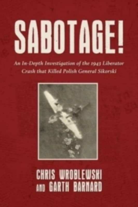 Sabotage! : An In-Depth Investigation of the 1943 Liberator Crash that Killed Polish General Sikorski Hardback