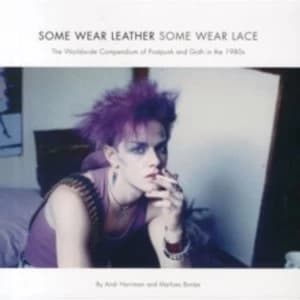 Some Wear Leather, Some Wear Lace : The Worldwide Compendium of Postpunk and Goth in the 1980s