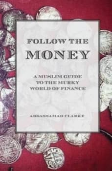 Follow the Money - A Muslim Guide to the Murky World of Finance by Abdassamad Clarke
