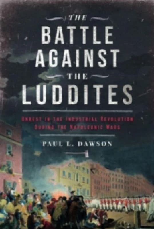 The Battle Against the Luddites : Unrest in the Industrial Revolution During the Napoleonic Wars Hardback