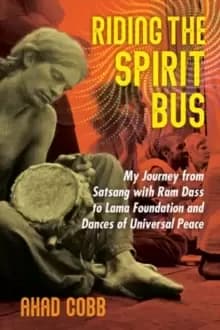 Riding the Spirit Bus : My Journey from Satsang with RAM Dass to Lama Foundation and Dances of Universal Peace