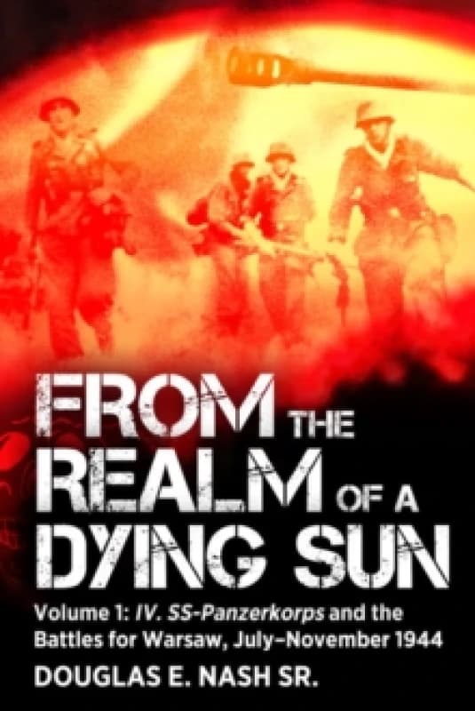 From the Realm of a Dying Sun : Volume I - IV. SS-Panzerkorps and the Battles for Warsaw, JulyNovember 1944 Paperback / softback
