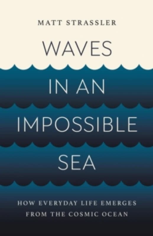 Waves in an Impossible Sea : How Everyday Life Emerges from the Cosmic Ocean Hardback
