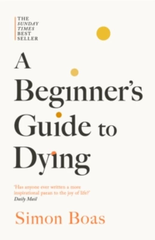 A Beginner's Guide to Dying : The Sunday Times Bestseller, 'Has anyone ever written a more inspirational paean to the joy of life?' Daily Mail Paperba