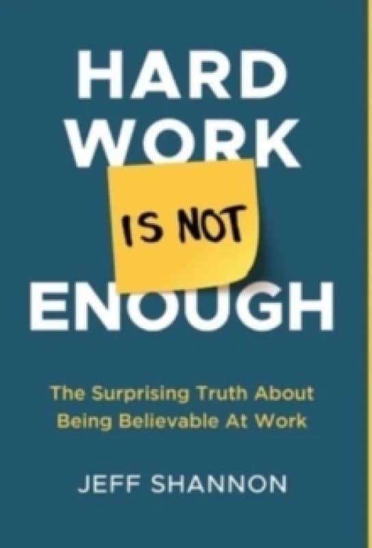 Hard Work Is Not Enough : The Surprising Truth about Being Believable at Work Hardback