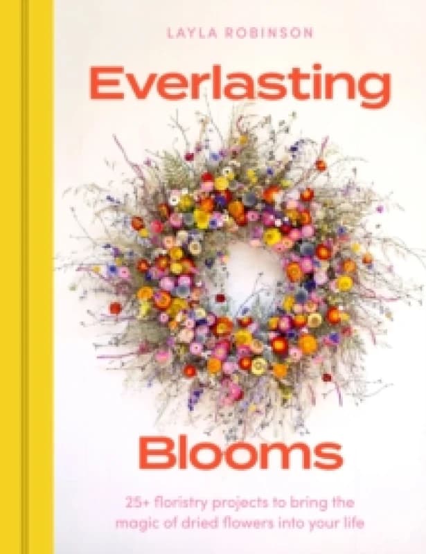 Everlasting Blooms : 25+ floristry projects to bring the magic of dried flowers into your home Hardback