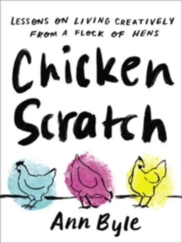 Chicken Scratch : Lessons on Living Creatively from a Flock of Hens Hardback