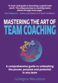 Mastering The Art of Team Coaching : A comprehensive guide to unleashing the power, purpose and potential in any team