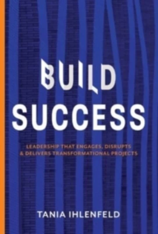 BUILD SUCCESS : Leadership that engages, disrupts & delivers transformational projects Hardback