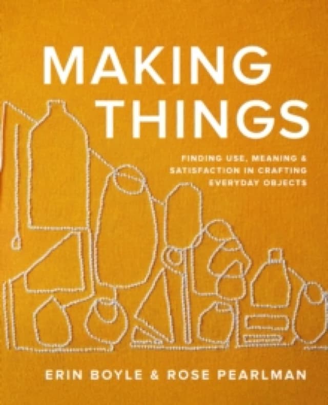 Making Things : Finding Use, Meaning, and Satisfaction in Crafting Everyday Objects Hardback