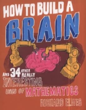 How to Build a Brain and 34 Other Really Interesting Uses of Mathematics by Richard Elwes Hardback