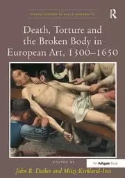 Death Torture and the Broken Body in European Art 1300-1650