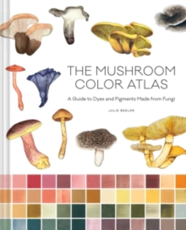 The Mushroom Color Atlas : A Guide to Dyes and Pigments Made from Fungi Hardback