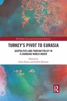 Turkey's Pivot to EurasiaGeopolitics and Foreign Policy in a Changing World Order