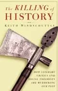 killing of history how literary critics and social theorists are murdering