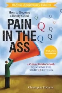 How to Become a Really Good Pain in the Ass : A Critical Thinker's Guide to Asking the Right Questions