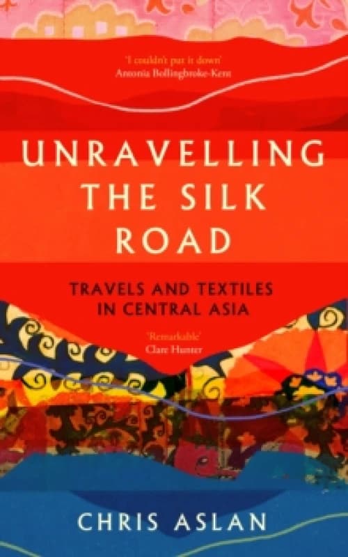 Unravelling the Silk Road : Travels and Textiles in Central Asia Paperback / softback