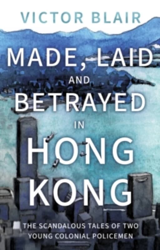 Made, Laid and Betrayed in Hong Kong : The Scandalous Tales of Two Young Colonial Policemen Paperback / softback