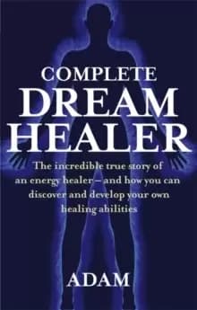 Complete Dreamhealer : The incredible true story of an energy healer - and how you can discover and develop your own healing abilities