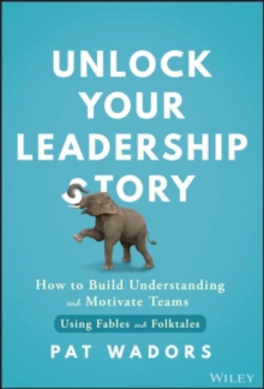 Unlock Your Leadership Story : How to Build Understanding and Motivate Teams Using Fables and Folktales Hardback