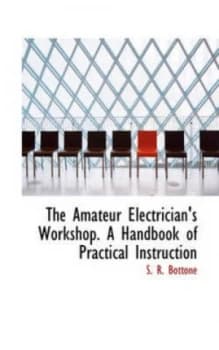 The Amateur Electricians Workshop. a Handbook of Practical Instruction by S R Bottone Book