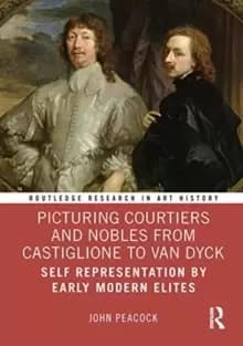 Picturing Courtiers and Nobles from Castiglione to Van Dyck : Self Representation by Early Modern Elites