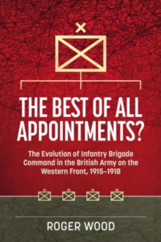 The Best of All Appointments? The Evolution of Infantry Brigade Command in the British Army on the Western Front, 1915-1918 Hardback