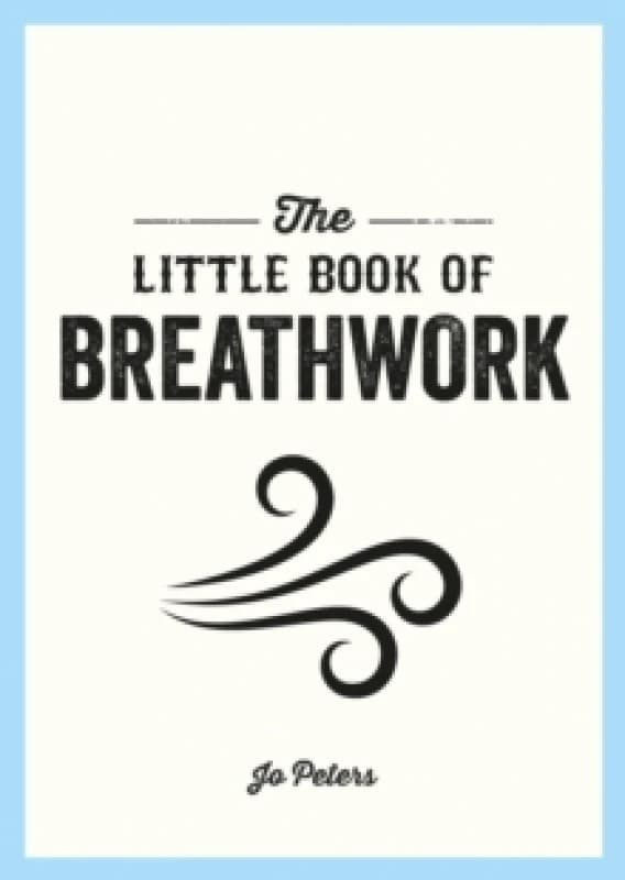 The Little Book of Breathwork : Find Calm, Improve Your Focus and Feel Revitalized with the Power of Your Breath Paperback / softback