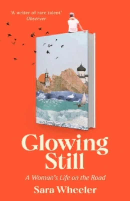 Glowing Still : A Woman's Life on the Road - 'Funny, furious writing from the queen of intrepid travel' Daily Telegraph Hardback