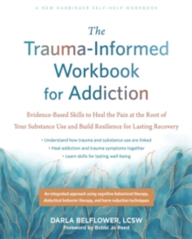 The Trauma-Informed Workbook for Addiction : Evidence-Based Skills to Heal the Pain at the Root of Your Substance Use and Build Resilience for Lasting